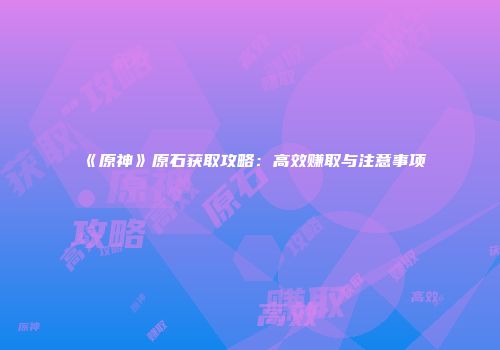 《原神》原石获取攻略：高效赚取与注意事项