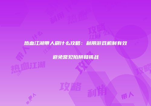 热血江湖带人刷什么攻略：利用游戏机制有效避免常见陷阱和挑战