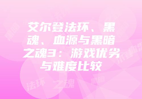 艾尔登法环、黑魂、血源与黑暗之魂3：游戏优劣与难度比较