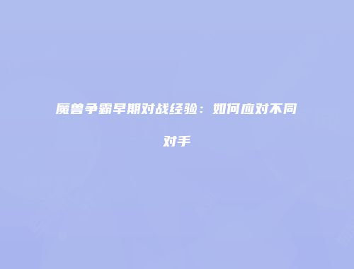 魔兽争霸早期对战经验：如何应对不同对手