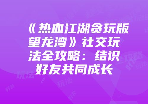 《热血江湖贪玩版望龙湾》社交玩法全攻略：结识好友共同成长