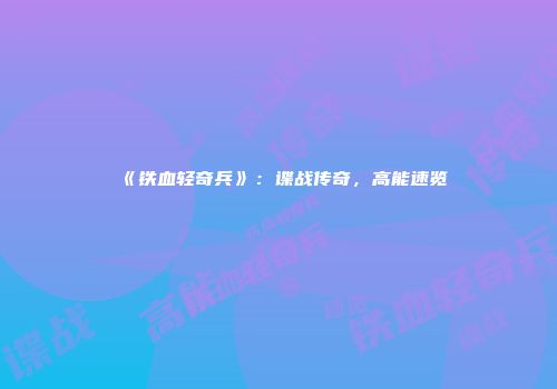 《铁血轻奇兵》：谍战传奇，高能速览