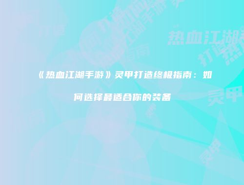 《热血江湖手游》灵甲打造终极指南：如何选择最适合你的装备