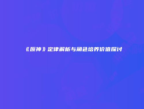 《原神》定律解析与角色培养价值探讨