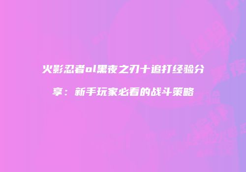 火影忍者ol黑夜之刃十追打经验分享：新手玩家必看的战斗策略