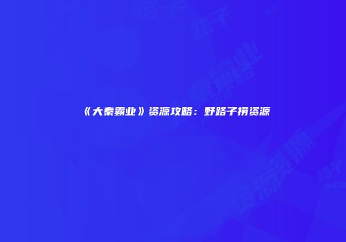 《大秦霸业》资源攻略：野路子捞资源