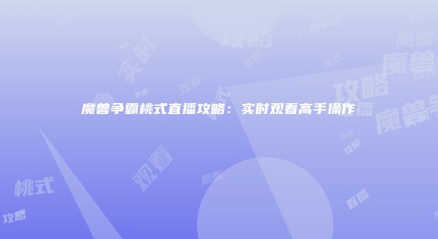 魔兽争霸桃式直播攻略：实时观看高手操作