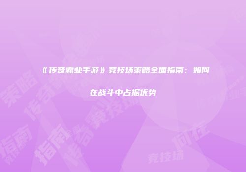 《传奇霸业手游》竞技场策略全面指南：如何在战斗中占据优势