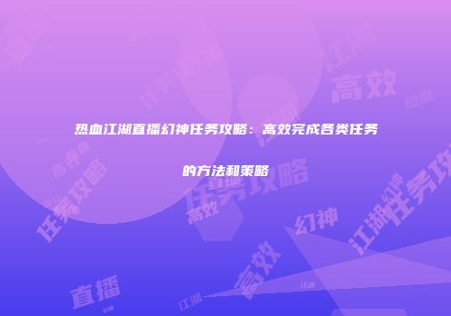 热血江湖直播幻神任务攻略：高效完成各类任务的方法和策略