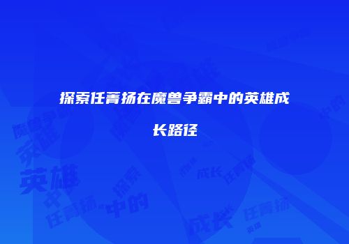 探索任菁扬在魔兽争霸中的英雄成长路径