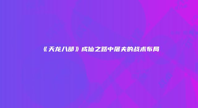 《天龙八部》成仙之路中屠夫的战术布局