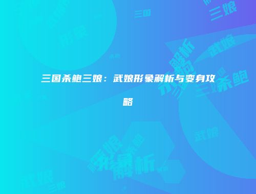 三国杀鲍三娘：武娘形象解析与变身攻略