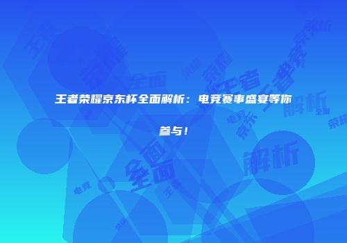 王者荣耀京东杯全面解析：电竞赛事盛宴等你参与！