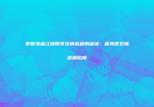 掌握热血江湖账号注销流程的秘诀：避免常见错误和陷阱