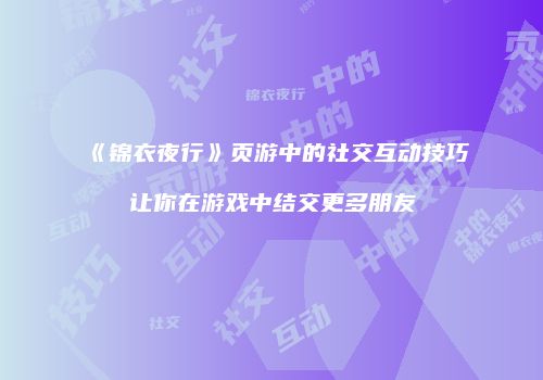《锦衣夜行》页游中的社交互动技巧让你在游戏中结交更多朋友