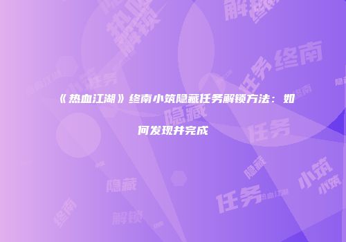 《热血江湖》终南小筑隐藏任务解锁方法：如何发现并完成
