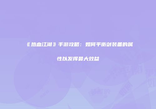 《热血江湖》手游攻略：如何平衡剑装备的属性以发挥最大效益