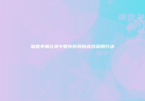 魔兽争霸比赛中暂停时间的高效利用方法