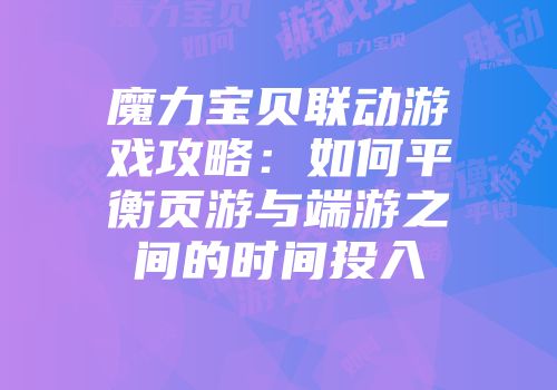 魔力宝贝联动游戏攻略：如何平衡页游与端游之间的时间投入