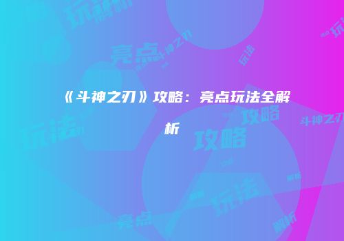 《斗神之刃》攻略：亮点玩法全解析