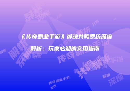 《传奇霸业手游》御魂共鸣系统深度解析：玩家必知的实用指南