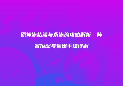 原神冻结流与永冻流攻略解析：阵容搭配与输出手法详解