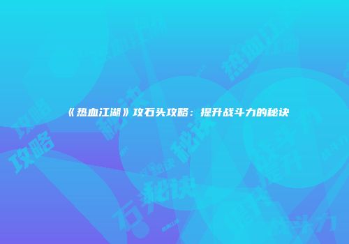 《热血江湖》攻石头攻略：提升战斗力的秘诀