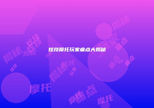 炫技摩托玩家痛点大揭秘
