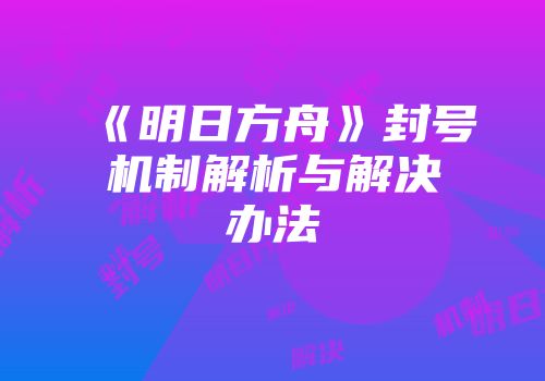 《明日方舟》封号机制解析与解决办法