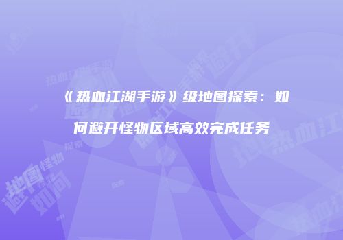 《热血江湖手游》级地图探索：如何避开怪物区域高效完成任务