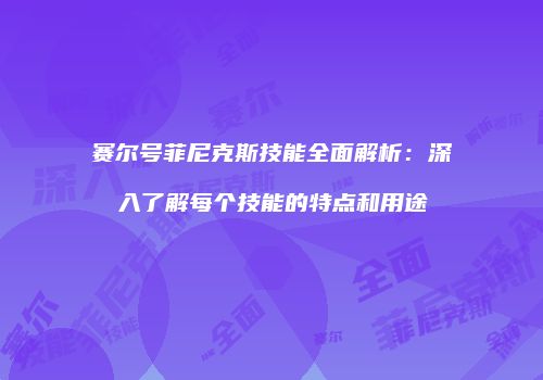 赛尔号菲尼克斯技能全面解析：深入了解每个技能的特点和用途