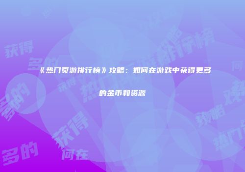 《热门页游排行榜》攻略：如何在游戏中获得更多的金币和资源