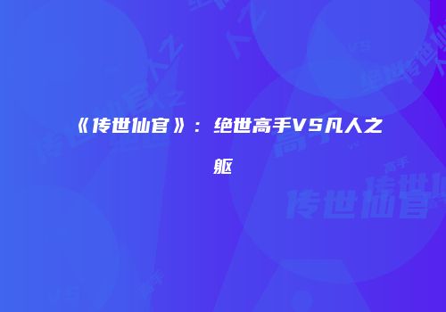 《传世仙官》：绝世高手VS凡人之躯