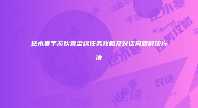 逆水寒手游欢喜尘缘任务攻略及对话问题解决方法