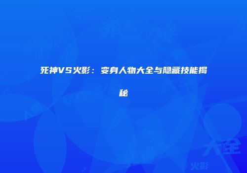 死神VS火影：变身人物大全与隐藏技能揭秘