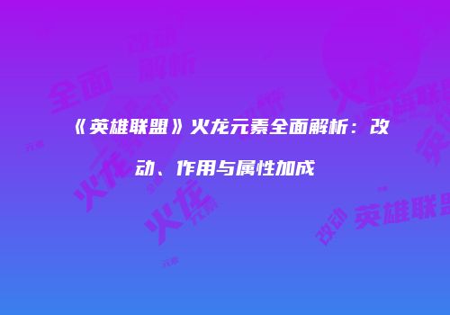 《英雄联盟》火龙元素全面解析：改动、作用与属性加成