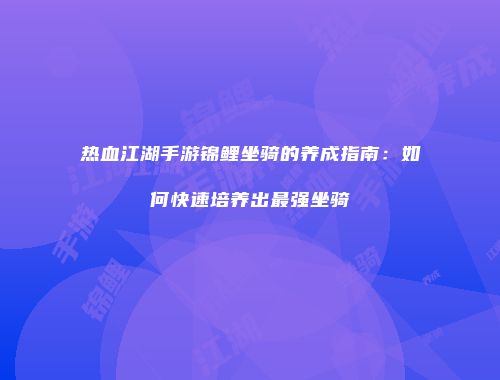 热血江湖手游锦鲤坐骑的养成指南：如何快速培养出最强坐骑