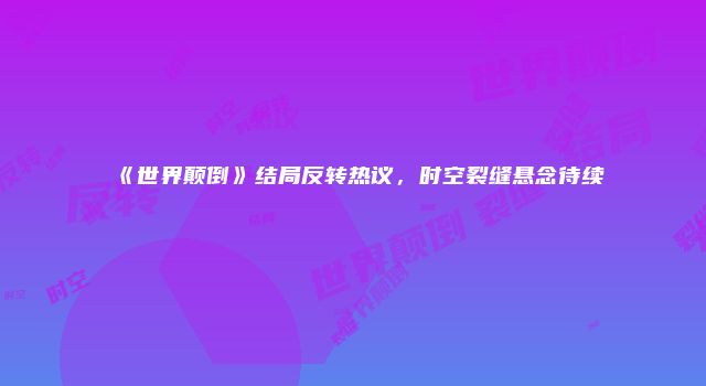 《世界颠倒》结局反转热议，时空裂缝悬念待续
