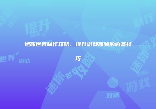 迷你世界制作攻略：提升游戏体验的必备技巧