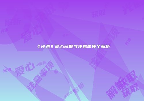 《光遇》爱心获取与注意事项全解析
