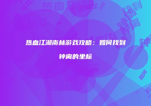 热血江湖南林游戏攻略：如何找到钟离的坐标