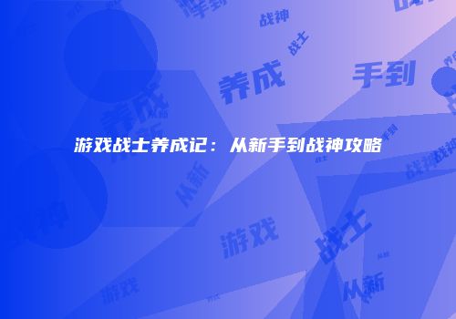 游戏战士养成记：从新手到战神攻略