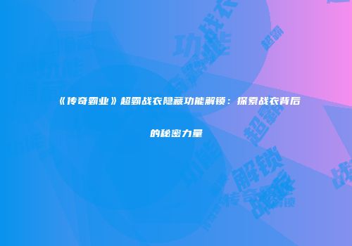 《传奇霸业》超霸战衣隐藏功能解锁：探索战衣背后的秘密力量