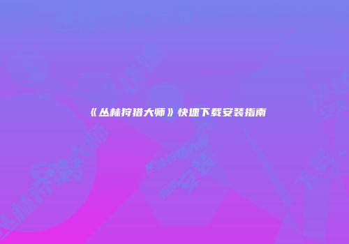 《丛林狩猎大师》快速下载安装指南