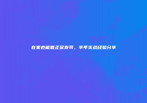 在家也能做正宗寿司，半年实战经验分享