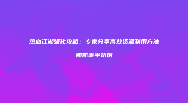 热血江湖强化攻略：专家分享高效资源利用方法助你事半功倍