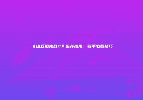 《山丘坦克战2》生存指南：新手必看技巧