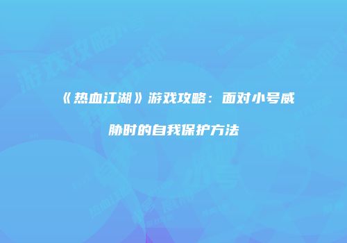 《热血江湖》游戏攻略：面对小号威胁时的自我保护方法