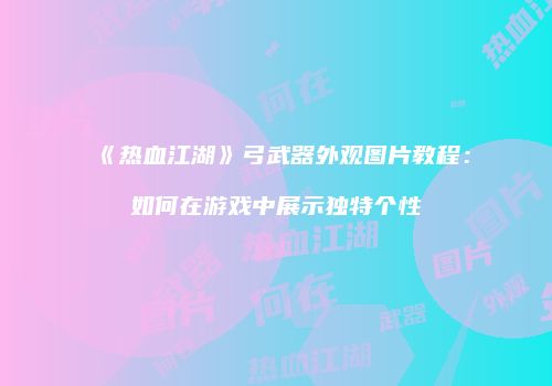 《热血江湖》弓武器外观图片教程：如何在游戏中展示独特个性