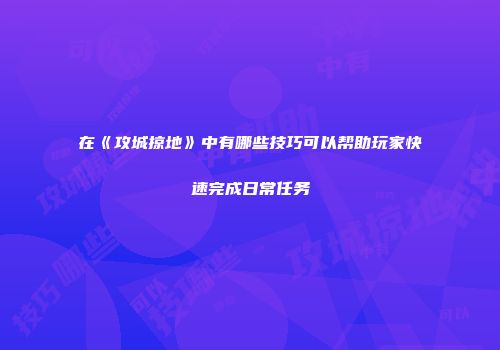 在《攻城掠地》中有哪些技巧可以帮助玩家快速完成日常任务